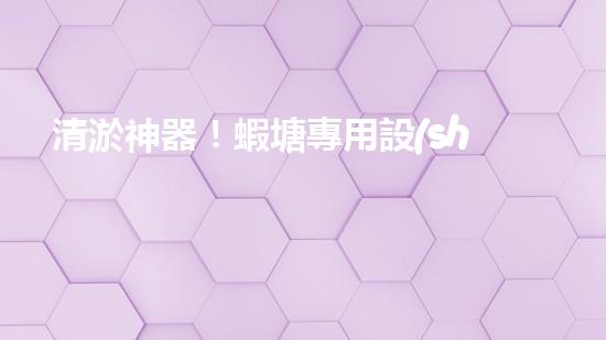 清淤神器！蝦塘專用設(shè)備，讓水質(zhì)煥然一新，蝦兒歡快成長(zhǎng)！
